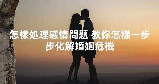 怎樣処理感情問題 教你怎樣一步步化解婚姻危機